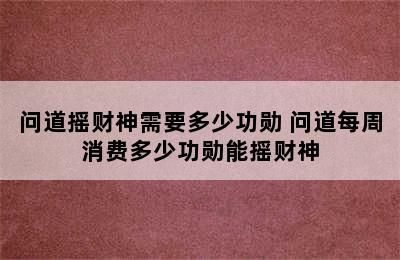 问道摇财神需要多少功勋 问道每周消费多少功勋能摇财神